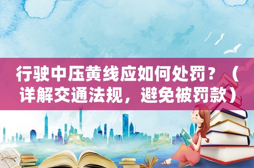 行駛中壓黃線應(yīng)如何處罰？（詳解交通法規(guī)，避免被罰款）