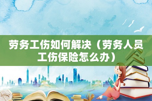 勞務工傷如何解決（勞務人員工傷保險怎么辦）
