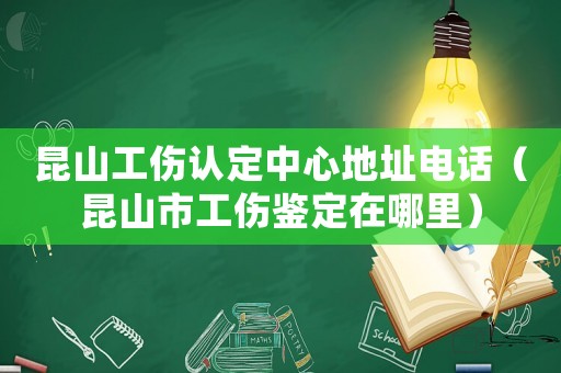 昆山工傷認定中心地址電話（昆山市工傷鑒定在哪里）