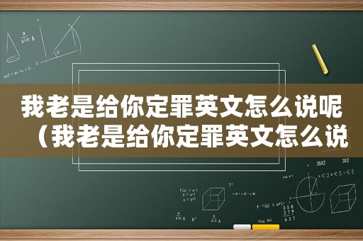 我老是給你定罪英文怎么說呢（我老是給你定罪英文怎么說）