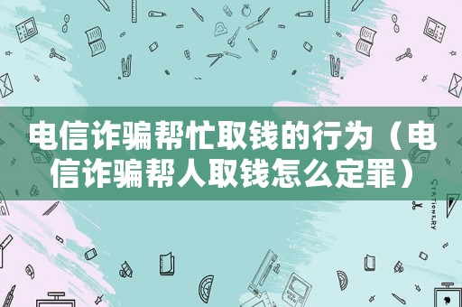 電信詐騙幫忙取錢的行為（電信詐騙幫人取錢怎么定罪）