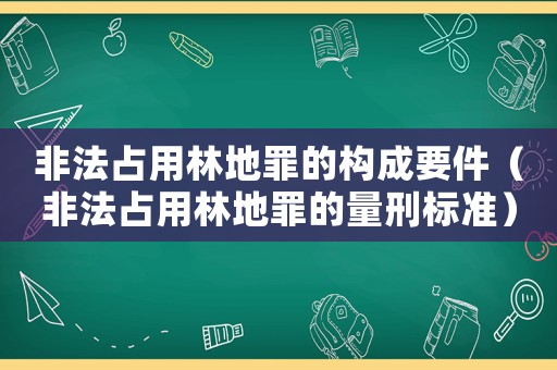 非法占用林地罪的構(gòu)成要件（非法占用林地罪的量刑標(biāo)準(zhǔn)）