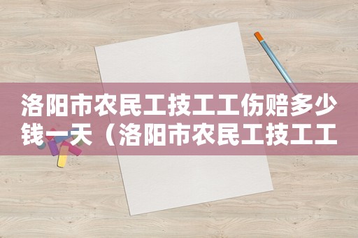 洛陽市農(nóng)民工技工工傷賠多少錢一天（洛陽市農(nóng)民工技工工傷賠多少錢）