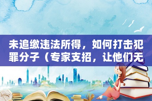 未追繳違法所得，如何打擊犯罪分子（專家支招，讓他們無處藏身）