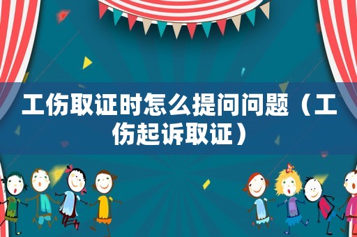 工傷取證時怎么提問問題（工傷起訴取證）