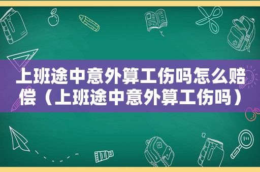 上班途中意外算工傷嗎怎么賠償（上班途中意外算工傷嗎）