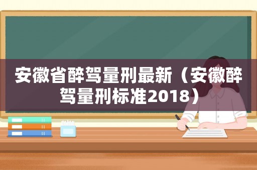 安徽省醉駕量刑最新（安徽醉駕量刑標(biāo)準(zhǔn)2018）