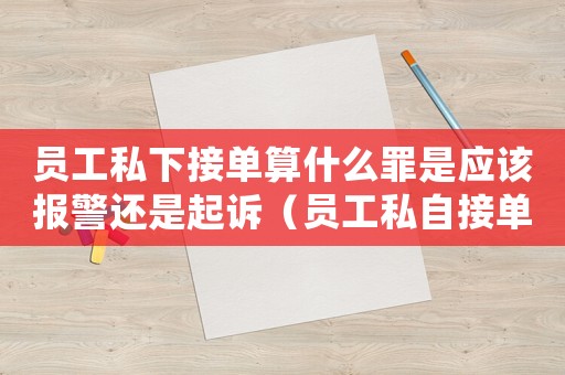 員工私下接單算什么罪是應該報警還是起訴（員工私自接單的量刑）
