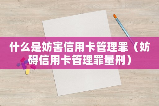 什么是妨害信用卡管理罪（妨礙信用卡管理罪量刑）