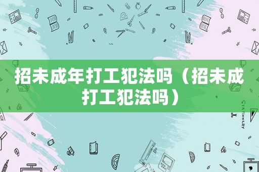 招未成年打工犯法嗎（招未成打工犯法嗎）