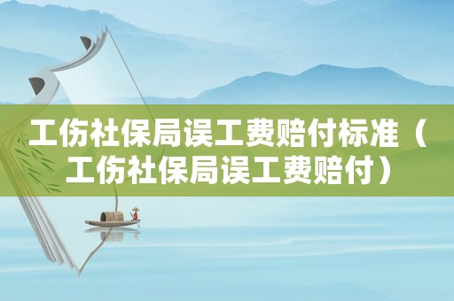 工傷社保局誤工費賠付標準（工傷社保局誤工費賠付）