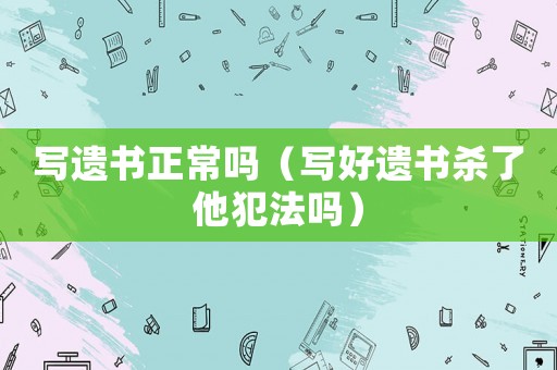 寫遺書正常嗎（寫好遺書殺了他犯法嗎）