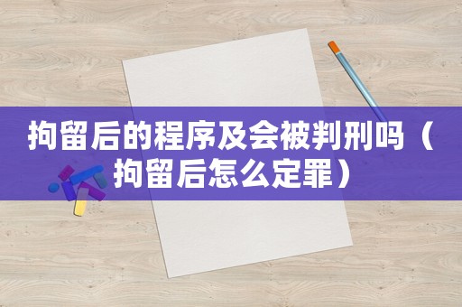 拘留后的程序及會(huì)被判刑嗎（拘留后怎么定罪）