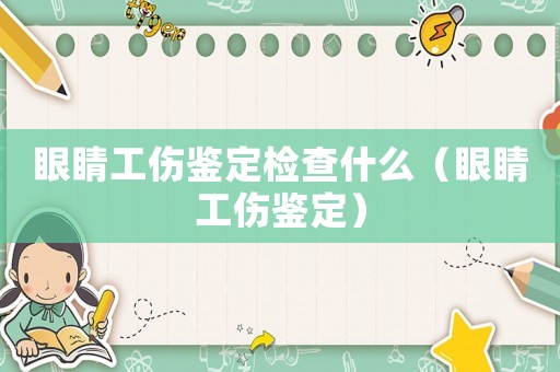 眼睛工傷鑒定檢查什么（眼睛工傷鑒定）