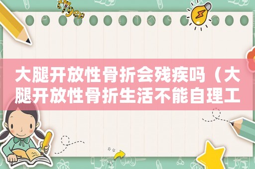 大腿開放性骨折會(huì)殘疾嗎（大腿開放性骨折生活不能自理工傷）