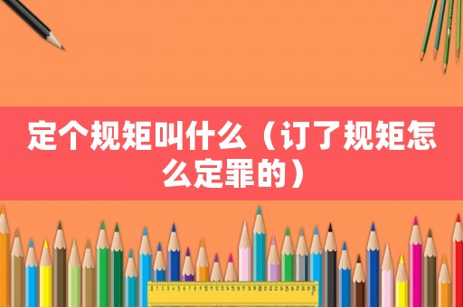 定個規(guī)矩叫什么（訂了規(guī)矩怎么定罪的）