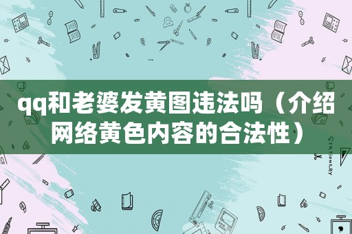 qq和老婆發黃圖違法嗎（介紹網絡黃色內容的合法性）