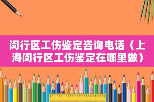閔行區工傷鑒定咨詢電話（上海閔行區工傷鑒定在哪里做）