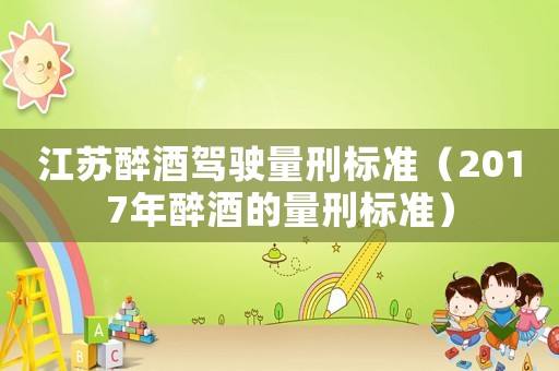 江蘇醉酒駕駛量刑標準（2017年醉酒的量刑標準）