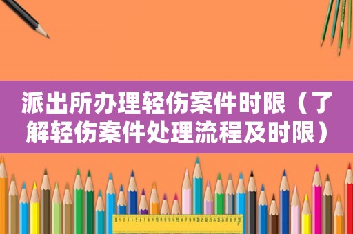 派出所辦理輕傷案件時限（了解輕傷案件處理流程及時限）