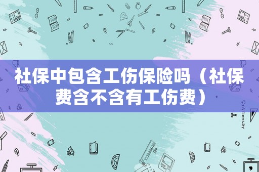 社保中包含工傷保險嗎（社保費含不含有工傷費）