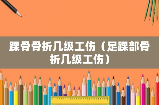 踝骨骨折幾級工傷（足踝部骨折幾級工傷）