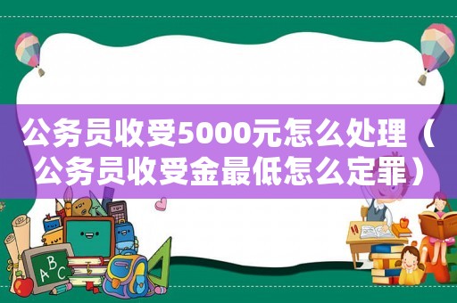 公務員收受5000元怎么處理（公務員收受金最低怎么定罪）