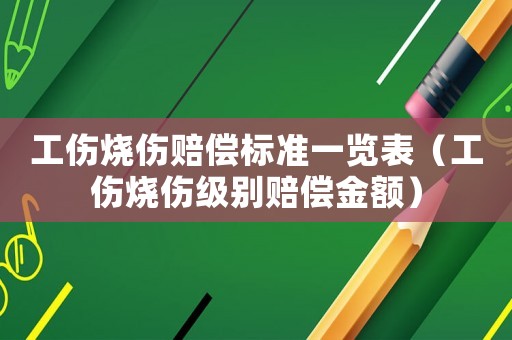 工傷燒傷賠償標(biāo)準(zhǔn)一覽表（工傷燒傷級別賠償金額）