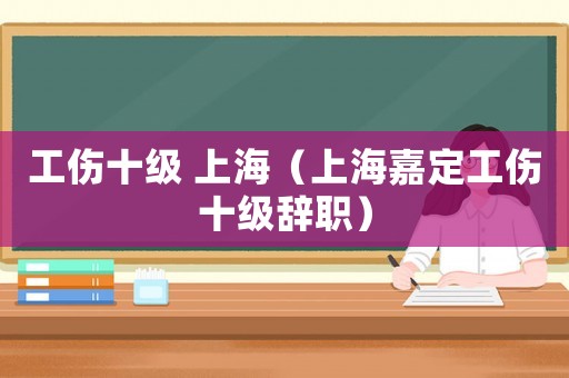 工傷十級 上海（上海嘉定工傷十級辭職）