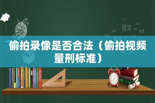偷拍錄像是否合法（偷拍視頻量刑標準）