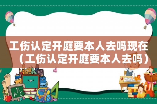 工傷認定開庭要本人去嗎現在（工傷認定開庭要本人去嗎）