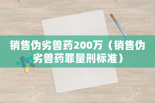 銷售偽劣獸藥200萬（銷售偽劣獸藥罪量刑標(biāo)準(zhǔn)）