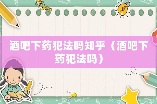 酒吧下藥犯法嗎知乎（酒吧下藥犯法嗎）