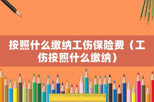 按照什么繳納工傷保險費（工傷按照什么繳納）