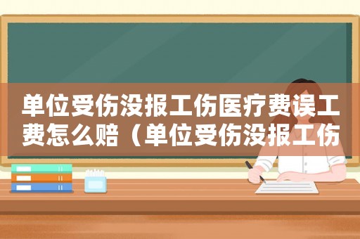 單位受傷沒報工傷醫療費誤工費怎么賠（單位受傷沒報工傷）