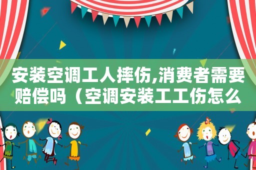 安裝空調工人摔傷,消費者需要賠償嗎（空調安裝工工傷怎么辦）