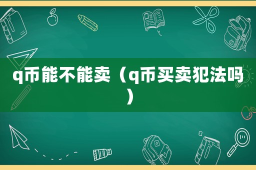 q幣能不能賣（q幣買賣犯法嗎）