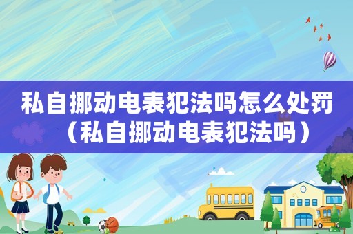 私自挪動電表犯法嗎怎么處罰（私自挪動電表犯法嗎）
