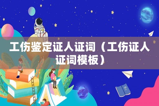 工傷鑒定證人證詞（工傷證人證詞模板）