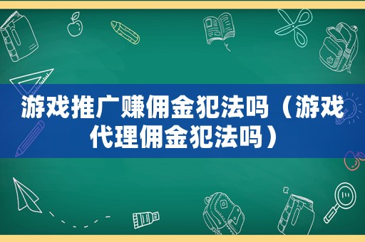 游戲推廣賺傭金犯法嗎（游戲代理傭金犯法嗎）
