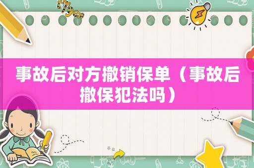 事故后對方撤銷保單（事故后撤保犯法嗎）