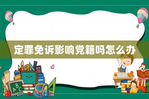 定罪免訴影響黨籍嗎怎么辦