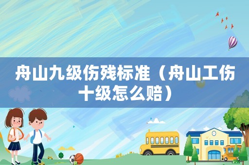 舟山九級傷殘標準（舟山工傷十級怎么賠）