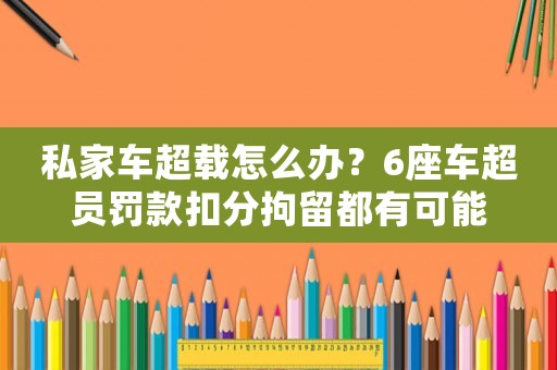 私家車超載怎么辦？6座車超員罰款扣分拘留都有可能