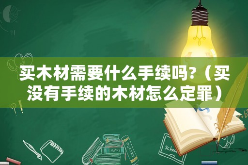買木材需要什么手續(xù)嗎?（買沒有手續(xù)的木材怎么定罪）