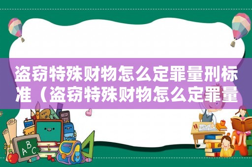 盜竊特殊財(cái)物怎么定罪量刑標(biāo)準(zhǔn)（盜竊特殊財(cái)物怎么定罪量刑）