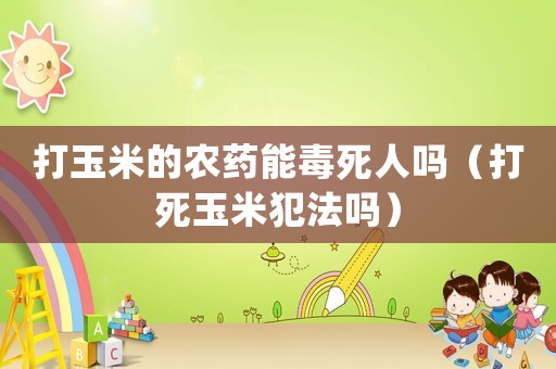 打玉米的農藥能毒死人嗎（打死玉米犯法嗎）