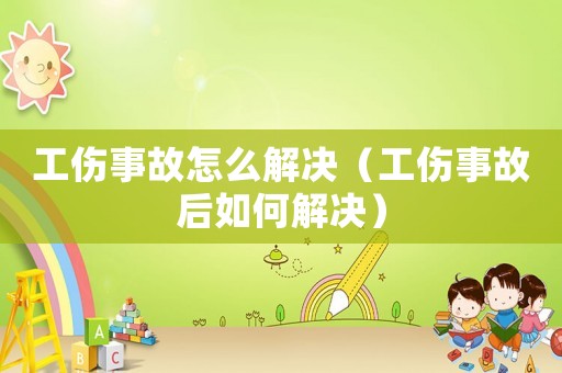 工傷事故怎么解決（工傷事故后如何解決）
