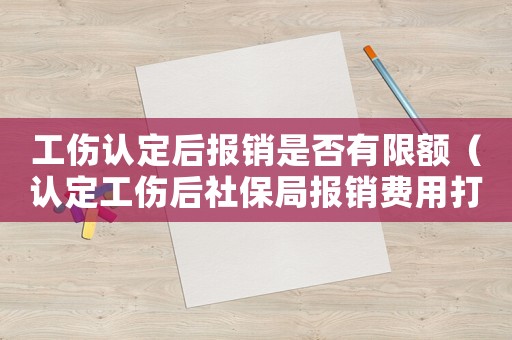 工傷認定后報銷是否有限額（認定工傷后社保局報銷費用打給誰）