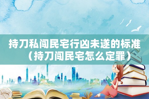 持刀私闖民宅行兇未遂的標(biāo)準(zhǔn)（持刀闖民宅怎么定罪）